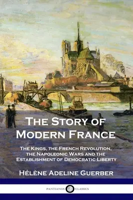 Historia współczesnej Francji: Królowie, rewolucja francuska, wojny napoleońskie oraz ustanowienie demokracji i wolności - The Story of Modern France: The Kings, the French Revolution, the Napoleonic Wars and the Establishment of Democracy and Liberty
