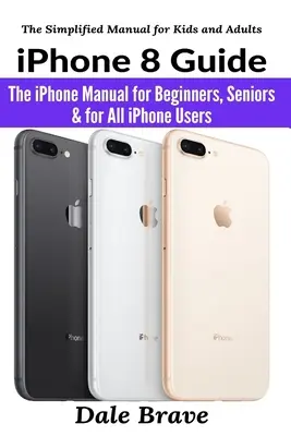 Przewodnik po iPhonie 8: Podręcznik iPhone'a dla początkujących, seniorów i wszystkich użytkowników iPhone'a - iPhone 8 Guide: The iPhone Manual for Beginners, Seniors & for All iPhone Users