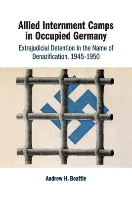 Alianckie obozy internowania w okupowanych Niemczech: Pozasądowe zatrzymania w imię denazyfikacji, 1945-1950 - Allied Internment Camps in Occupied Germany: Extrajudicial Detention in the Name of Denazification, 1945-1950
