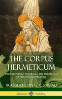 Corpus Hermeticum: Wtajemniczenie w Hermetykę, Hermetyczność Hermesa Trismegistusa (Hardcover) - The Corpus Hermeticum: Initiation into Hermetics, The Hermetica of Hermes Trismegistus (Hardcover)