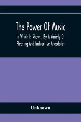 The Power of Music: In Which Is Shown, By A Variety of Pleasing And Instructive Anecdotes, The Effects It Has On Man And Animals - The Power Of Music: In Which Is Shown, By A Variety Of Pleasing And Instructive Anecdotes, The Effects It Has On Man And Animals