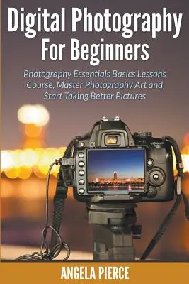 Fotografia cyfrowa dla początkujących: Lekcje podstaw fotografii, opanuj sztukę fotografii i zacznij robić lepsze zdjęcia - Digital Photography For Beginners: Photography Essentials Basics Lessons Course, Master Photography Art and Start Taking Better Pictures