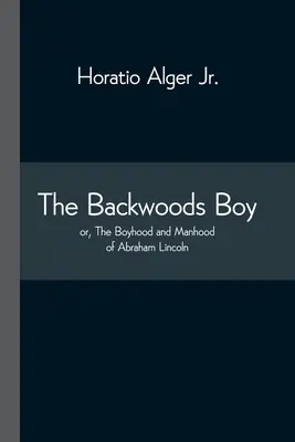 Chłopiec z lasu; lub, Chłopięctwo i męskość Abrahama Lincolna - The Backwoods Boy; or, The Boyhood and Manhood of Abraham Lincoln