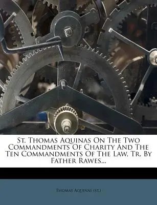 St. Thomas Aquinas on the Two Commandments of Charity and the Ten Commandments of the Law, Tr. by Father Rawes... ((St ). Thomas Aquinas)