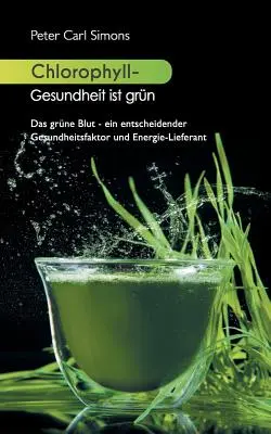 Chlorofil - zdrowie jest zielone: Das grne Blut - ein entscheidender Gesundheitsfaktor und Energie-Lieferant - Chlorophyll - Gesundheit ist grn: Das grne Blut - ein entscheidender Gesundheitsfaktor und Energie-Lieferant