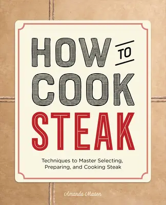 Jak gotować steki: Techniki mistrzowskiego wybierania, przygotowywania i gotowania steków - How to Cook Steak: Techniques to Master Selecting, Preparing, and Cooking Steak