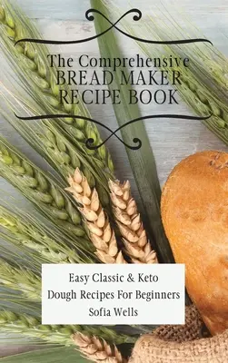 Kompleksowa książka z przepisami na wypiekacz do chleba: Łatwe klasyczne i keto przepisy na ciasto dla początkujących - The Comprehensive Bread Maker Recipe Book: Easy Classic & Keto Dough Recipes For Beginners