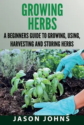 Uprawa ziół: Przewodnik dla początkujących po uprawie, stosowaniu, zbieraniu i przechowywaniu ziół - Growing Herbs: A Beginners Guide to Growing, Using, Harvesting and Storing Herbs