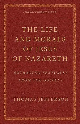 Życie i moralność Jezusa z Nazaretu wyodrębnione tekstowo z Ewangelii: Biblia Jeffersona - The Life and Morals of Jesus of Nazareth Extracted Textually from the Gospels: The Jefferson Bible