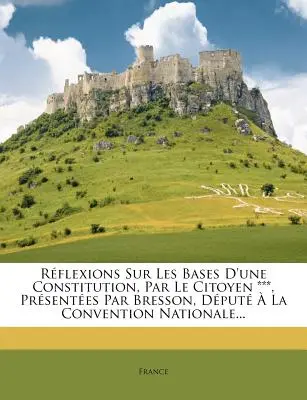 Reflexions Sur Les Bases D'une Constitution, Par Le Citoyen ***, Prsentes Par Bresson, Dput La Convention Nationale... - Rflexions Sur Les Bases D'une Constitution, Par Le Citoyen ***, Prsentes Par Bresson, Dput  La Convention Nationale...