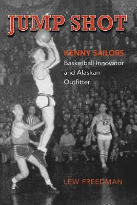 Jump Shot: Kenny Sailors: Innowator koszykówki i poszukiwacz przygód na Alasce - Jump Shot: Kenny Sailors: Basketball Innovator and Alaskan Outfitter