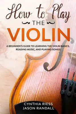 Jak grać na skrzypcach: Przewodnik dla początkujących po podstawach gry na skrzypcach, czytaniu nut i graniu piosenek - How to Play the Violin: A Beginner's Guide to Learning the Violin Basics, Reading Music, and Playing Songs