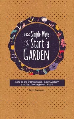 52 proste sposoby na założenie ogrodu: Jak być zrównoważonym, oszczędzać pieniądze i jeść domowe jedzenie - 52 Simple Ways to Start a Garden: How to Be Sustainable, Save Money, and Eat Homegrown Food