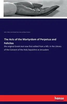 Dzieje męczeństwa Perpetuy i Felicyty: oryginalny tekst grecki, teraz po raz pierwszy zredagowany z MS. w Bibliotece Klasztoru Świętej Bożej Rodzicielki - The Acts of the Martyrdom of Perpetua and Felicitas: the original Greek text now first edited from a MS. in the Library of the Convent of the Holy Sep