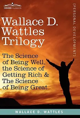 Trylogia Wallace'a D. Wattlesa: Nauka o dobrym samopoczuciu, Nauka o bogaceniu się i Nauka o byciu wielkim - Wallace D. Wattles Trilogy: The Science of Being Well, the Science of Getting Rich & the Science of Being Great