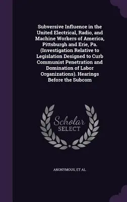 Subversive Influence in the United Electrical, Radio, and Machine Workers of America, Pittsburgh and Erie, Pa. (Dochodzenie w sprawie ustawodawstwa) - Subversive Influence in the United Electrical, Radio, and Machine Workers of America, Pittsburgh and Erie, Pa. (Investigation Relative to Legislation