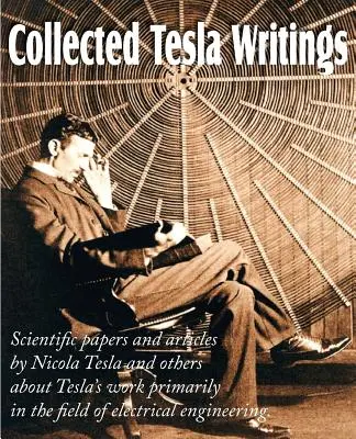 Collected Tesla Writings; prace naukowe i artykuły Tesli i innych na temat pracy Tesli głównie w dziedzinie inżynierii elektrycznej - Collected Tesla Writings; Scientific Papers and Articles by Tesla and Others about Tesla's Work Primarily in the Field of Electrical Engineering