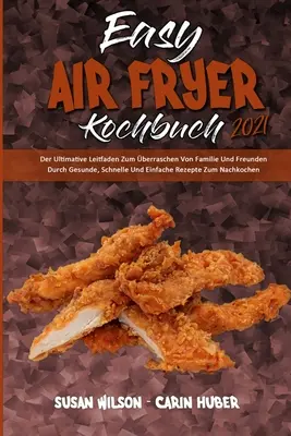 Easy Air Fryer Kochbuch 2021: Der Ultimative Leitfaden Zum berraschen Von Familie Und Freunden Durch Gesunde, Schnelle Und Einfache Rezepte Zum Nac