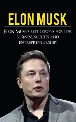 Elon Musk: Najlepsze lekcje Elona Muska dotyczące życia, biznesu, sukcesu i przedsiębiorczości - Elon Musk: Elon Musk's Best Lessons for Life, Business, Success and Entrepreneurship