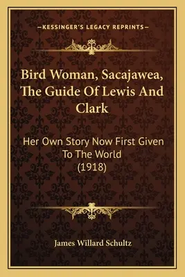 Kobieta-ptak, Sacajawea, przewodnik Lewisa i Clarka: jej własna historia po raz pierwszy przedstawiona światu (1918) - Bird Woman, Sacajawea, The Guide Of Lewis And Clark: Her Own Story Now First Given To The World (1918)