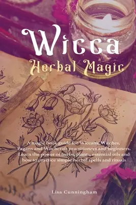 Wicca Herbal Magic: Przewodnik po magii dla praktykujących i początkujących wiccan, czarownic, pogan i czarowników. Poznaj moc ziół, - Wicca Herbal Magic: A magic book guide for Wiccans, Witches, Pagans and Witchcraft practitioners and beginners. Learn the power of herbs,