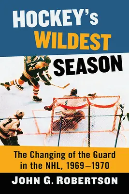 Najdzikszy sezon w hokeju: Zmiana warty w Nhl, 1969-1970 - Hockey's Wildest Season: The Changing of the Guard in the Nhl, 1969-1970