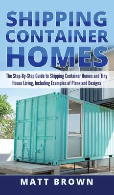 Domy kontenerowe: The Step-By-Step Guide to Shipping Container Homes and Tiny house living, Including Examples of Plans and Designs - Shipping Container Homes: The Step-By-Step Guide to Shipping Container Homes and Tiny house living, Including Examples of Plans and Designs