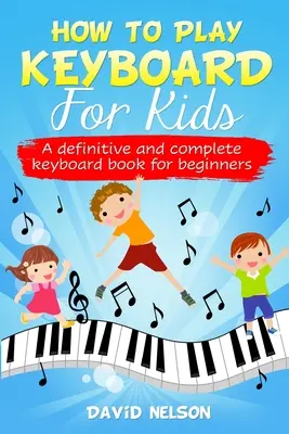 Jak grać na keyboardzie dla dzieci: kompletny podręcznik gry na keyboardzie dla początkujących - How to Play Keyboard for Kids: a definitive and complete keyboard book for beginners