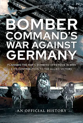 Wojna dowództwa bombowców przeciwko Niemcom: Planowanie ofensywy bombowej Rafy podczas II wojny światowej i jej wkład w zwycięstwo aliantów - Bomber Command's War Against Germany: Planning the Raf's Bombing Offensive in WWII and Its Contribution to the Allied Victory