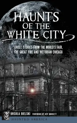 Straszydła z Białego Miasta: Historie duchów ze Światowych Targów, Wielkiego Pożaru i wiktoriańskiego Chicago - Haunts of the White City: Ghost Stories from the World's Fair, the Great Fire and Victorian Chicago