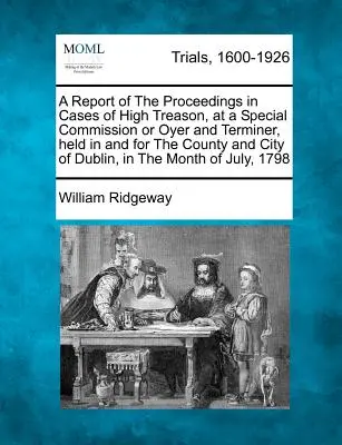 A Report of the Proceedings in Cases of High Treason, at a Special Commission or Oyer and Terminer, Held in and for the County and City of Dublin, in