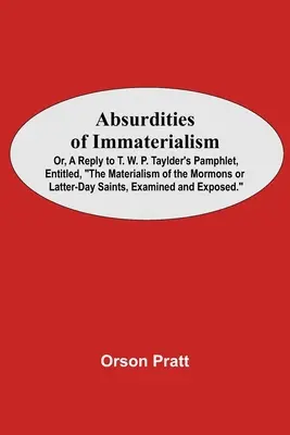 Absurdy niematerializmu; lub odpowiedź na broszurę T. W. P. Tayldera zatytułowaną Materializm mormonów lub świętych dnia ostatniego, zbadany i - Absurdities Of Immaterialism; Or, A Reply To T. W. P. Taylder'S Pamphlet, Entitled, The Materialism Of The Mormons Or Latter-Day Saints, Examined And