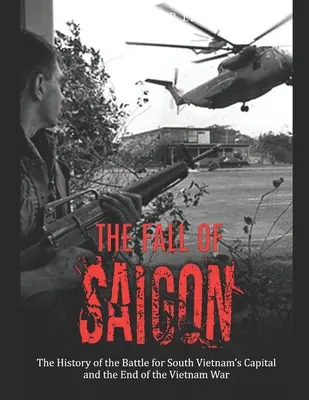 Upadek Sajgonu: Historia bitwy o stolicę Wietnamu Południowego i koniec wojny w Wietnamie - The Fall of Saigon: The History of the Battle for South Vietnam's Capital and the End of the Vietnam War