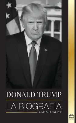 Donald Trump: Biografia - 45. prezydent: Od sztuki porozumienia do ponownego uczynienia Ameryki wielką - Donald Trump: La biografa - El 45 presidente: De El arte del trato a haz Amrica grande otra vez