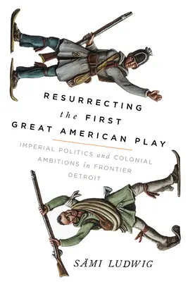 Resurrecting the First Great American Play: Imperial Politics and Colonial Ambitions in Frontier Detroit [Resurrecting the First Great American Play: Imperial Politics and Colonial Ambitions in Frontier Detroit - Resurrecting the First Great American Play: Imperial Politics and Colonial Ambitions in Frontier Detroit