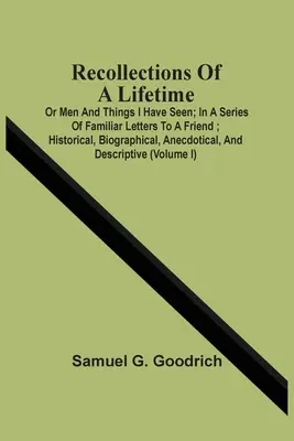 Wspomnienia z całego życia: Or Men And Things I Have Seen; In a Series of Familiar Letters To A Friend; Historical, Biographical, Anecdotical, And - Recollections Of A Lifetime: Or Men And Things I Have Seen; In A Series Of Familiar Letters To A Friend; Historical, Biographical, Anecdotical, And