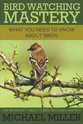 Bird Watching Mastery: Co musisz wiedzieć o ptakach: Najważniejsze rzeczy do osiągnięcia mistrzostwa w obserwowaniu ptaków - Bird Watching Mastery: What You Need to Know about Birds: The Important Things to Bird Watching Mastery