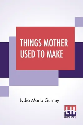 Things Mother Used To Make: A Collection of Old Time Recipes, Some Nearly One Hundred Years Old And Never Published Before - Things Mother Used To Make: A Collection Of Old Time Recipes, Some Nearly One Hundred Years Old And Never Published Before