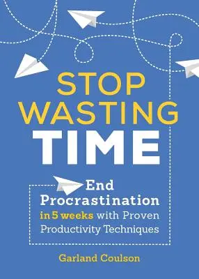 Przestań marnować czas: skończ z prokrastynacją w 5 tygodni dzięki sprawdzonym technikom produktywności - Stop Wasting Time: End Procrastination in 5 Weeks with Proven Productivity Techniques