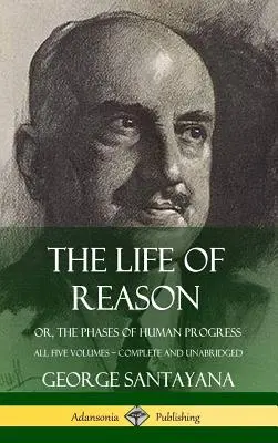 The Life of Reason: or, The Phases of Human Progress - wszystkie pięć tomów, w całości i bez skrótów (Hardcover) - The Life of Reason: or, The Phases of Human Progress - All Five Volumes, Complete and Unabridged (Hardcover)