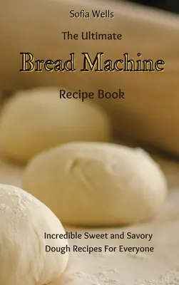 Najlepsza książka z przepisami na maszynę do chleba: Niesamowite słodkie i pikantne przepisy na ciasto dla każdego - The Ultimate Bread Machine Recipe Book: Incredible Sweet and Savory Dough Recipes For Everyone