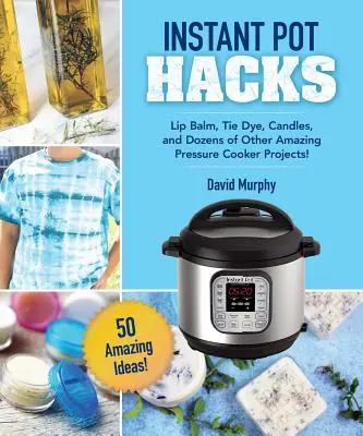 DIY Crafts & Projects for Your Instant Pot: Lip Balm, Tie-Dye, Candles, and Dozens of Other Amazing Ideas!