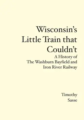 Wisconsin's Little Train that Couldn't: Historia kolei Washburn Bayfield i Iron River - Wisconsin's Little Train that Couldn't: A History of The Washburn Bayfield and Iron River Railway