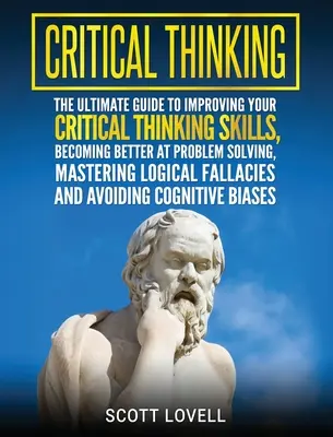 Krytyczne myślenie: The Ultimate Guide to Improving Your Critical Thinking Skills, Becoming Better at Problem Solving, Mastering Logical F - Critical Thinking: The Ultimate Guide to Improving Your Critical Thinking Skills, Becoming Better at Problem Solving, Mastering Logical F