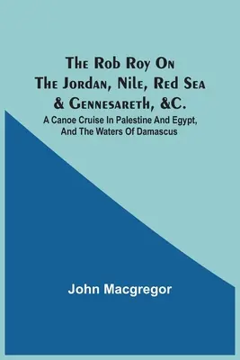 Rob Roy nad Jordanem, Nilem, Morzem Czerwonym i Genezaret: Rejs kajakiem po Palestynie i Egipcie oraz wodach Damaszku - The Rob Roy On The Jordan, Nile, Red Sea & Gennesareth, &C.: A Canoe Cruise In Palestine And Egypt, And The Waters Of Damascus