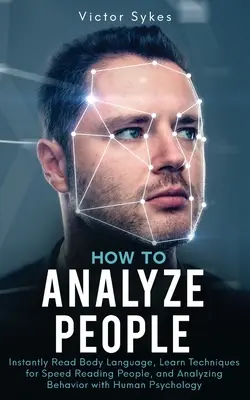 Jak Analizować Ludzi: Instantly Read Body Language, Learn Techniques for Speed Reading People, and Analyzing Behavior with Human Psychology - How to Analyze People: Instantly Read Body Language, Learn Techniques for Speed Reading People, and Analyzing Behavior with Human Psychology