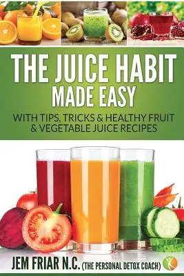 Łatwy nawyk picia soków: porady, wskazówki i zdrowe przepisy na soki owocowe i warzywne - The Juice Habit Made Easy: With Tips, Tricks & Healthy Fruit & Vegetable Juice Recipes