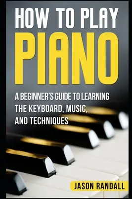 Jak grać na pianinie: Przewodnik dla początkujących po klawiaturze, muzyce i technikach gry - How to Play Piano: A Beginner's Guide to Learning the Keyboard, Music, and Techniques