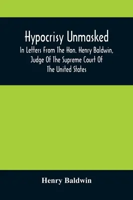 Hypocrisy Unmasked; In Letters From The Hon. Henry Baldwin, Judge Of The Supreme Court Of The United States, To Stephen Simpson, Esq., Editor Of The P