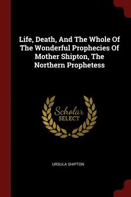 Życie, śmierć i wszystkie cudowne przepowiednie Matki Shipton, północnej prorokini - Life, Death, And The Whole Of The Wonderful Prophecies Of Mother Shipton, The Northern Prophetess